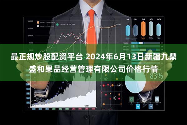 最正规炒股配资平台 2024年6月13日新疆九鼎盛和果品经营管理有限公司价格行情