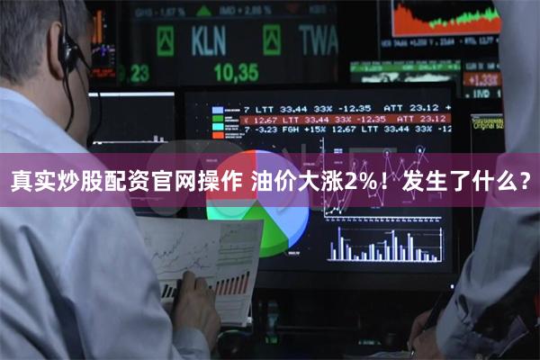 真实炒股配资官网操作 油价大涨2%！发生了什么？