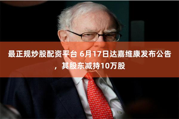 最正规炒股配资平台 6月17日达嘉维康发布公告，其股东减持10万股