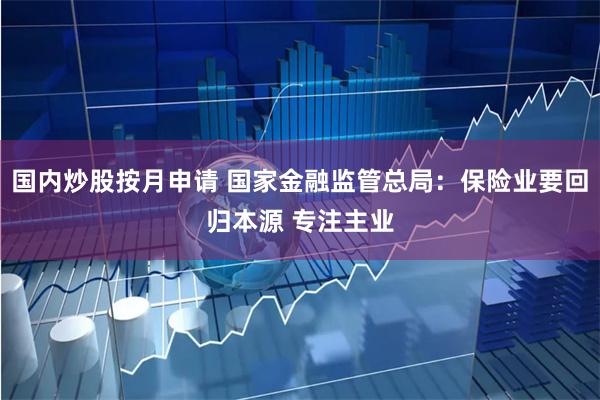 国内炒股按月申请 国家金融监管总局：保险业要回归本源 专注主业