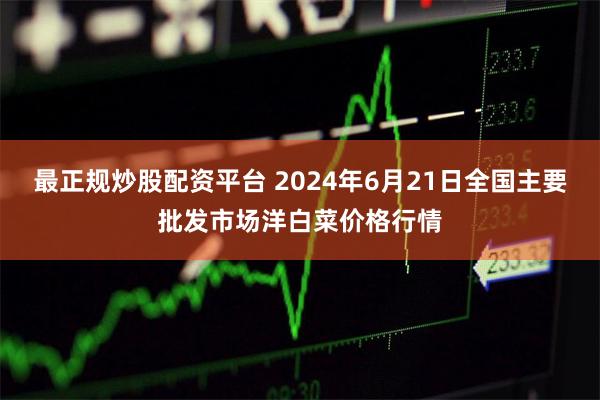 最正规炒股配资平台 2024年6月21日全国主要批发市场洋白菜价格行情