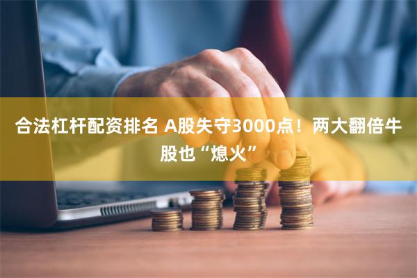 合法杠杆配资排名 A股失守3000点！两大翻倍牛股也“熄火”