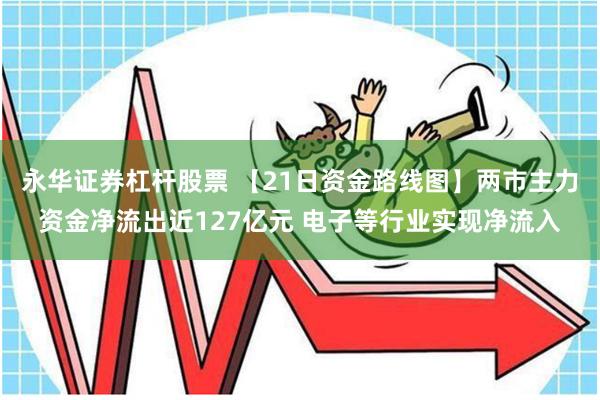 永华证券杠杆股票 【21日资金路线图】两市主力资金净流出近127亿元 电子等行业实现净流入