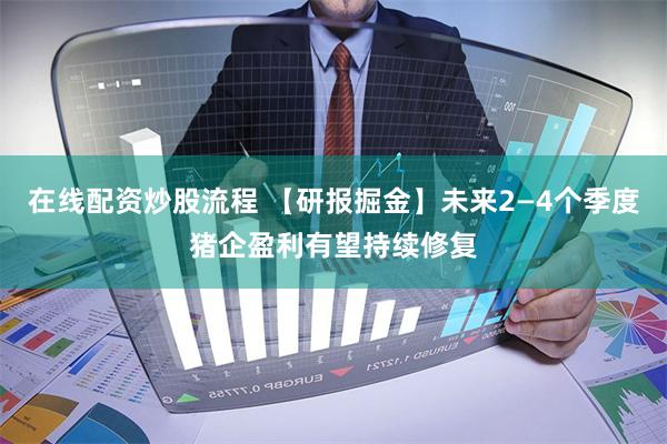 在线配资炒股流程 【研报掘金】未来2—4个季度猪企盈利有望持续修复