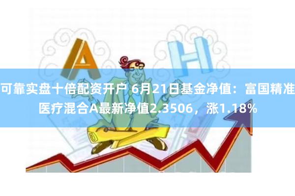 可靠实盘十倍配资开户 6月21日基金净值：富国精准医疗混合A最新净值2.3506，涨1.18%