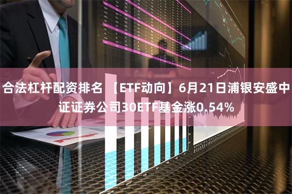 合法杠杆配资排名 【ETF动向】6月21日浦银安盛中证证券公司30ETF基金涨0.54%