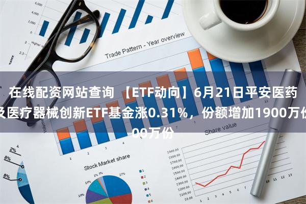 在线配资网站查询 【ETF动向】6月21日平安医药及医疗器械创新ETF基金涨0.31%，份额增加1900万份