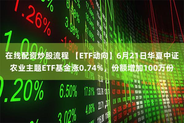 在线配资炒股流程 【ETF动向】6月21日华夏中证农业主题ETF基金涨0.74%，份额增加100万份