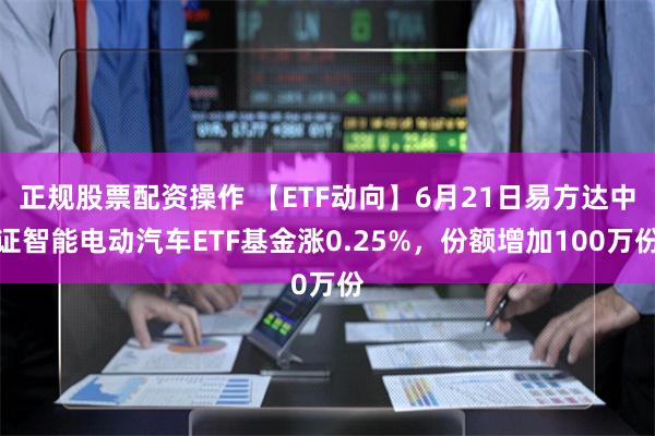 正规股票配资操作 【ETF动向】6月21日易方达中证智能电动汽车ETF基金涨0.25%，份额增加100万份