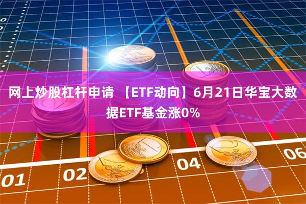 网上炒股杠杆申请 【ETF动向】6月21日华宝大数据ETF基金涨0%