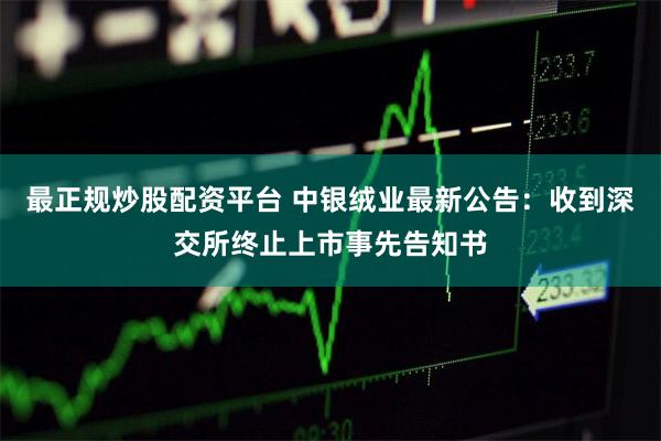 最正规炒股配资平台 中银绒业最新公告：收到深交所终止上市事先告知书