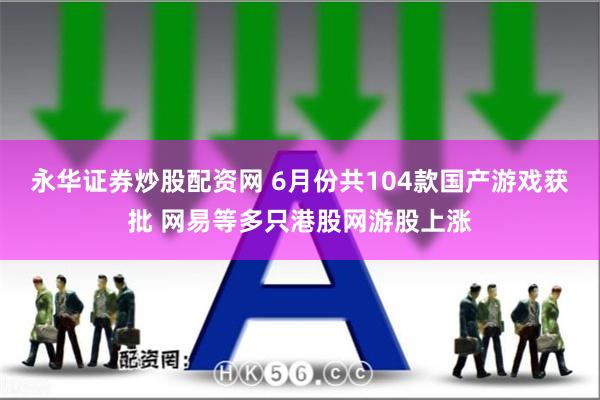 永华证券炒股配资网 6月份共104款国产游戏获批 网易等多只港股网游股上涨