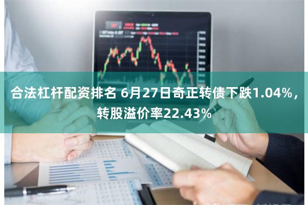 合法杠杆配资排名 6月27日奇正转债下跌1.04%，转股溢价率22.43%