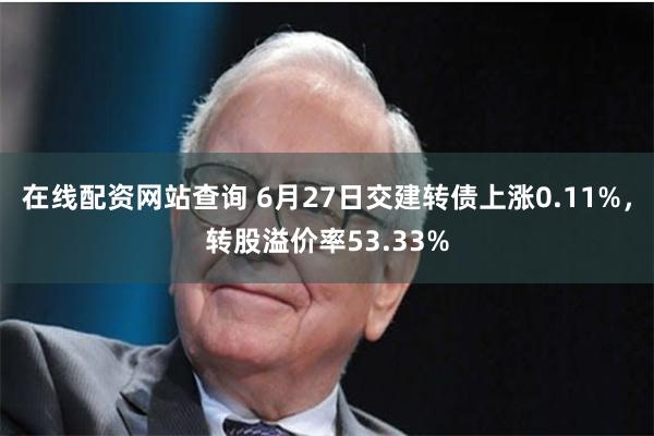 在线配资网站查询 6月27日交建转债上涨0.11%，转股溢价率53.33%