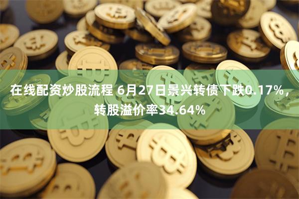 在线配资炒股流程 6月27日景兴转债下跌0.17%，转股溢价率34.64%