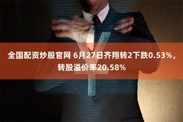 全国配资炒股官网 6月27日齐翔转2下跌0.53%，转股溢价率20.58%