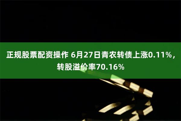 正规股票配资操作 6月27日青农转债上涨0.11%，转股溢价率70.16%