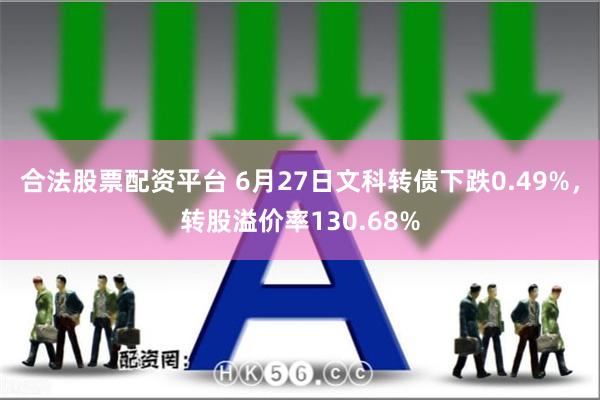 合法股票配资平台 6月27日文科转债下跌0.49%，转股溢价率130.68%