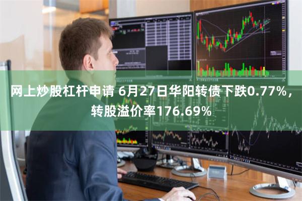 网上炒股杠杆申请 6月27日华阳转债下跌0.77%，转股溢价率176.69%