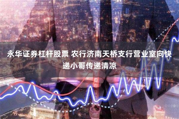 永华证券杠杆股票 农行济南天桥支行营业室向快递小哥传递清凉