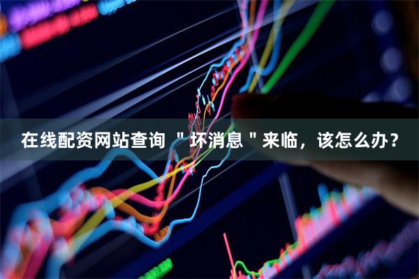 在线配资网站查询 ＂坏消息＂来临，该怎么办？