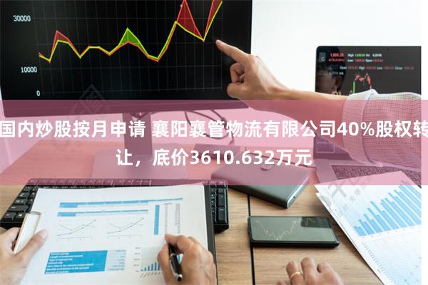 国内炒股按月申请 襄阳襄管物流有限公司40%股权转让，底价3610.632万元