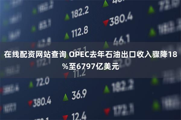 在线配资网站查询 OPEC去年石油出口收入骤降18%至6797亿美元