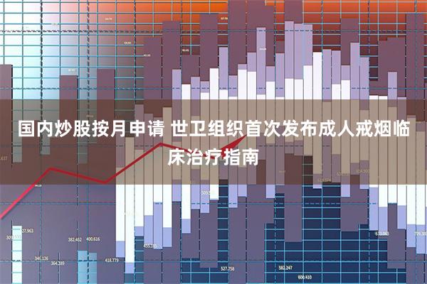 国内炒股按月申请 世卫组织首次发布成人戒烟临床治疗指南