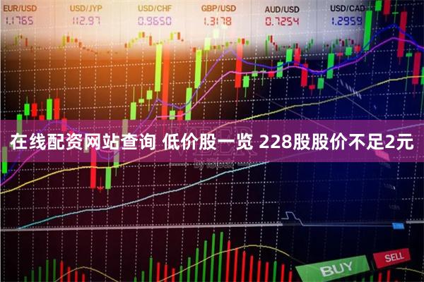 在线配资网站查询 低价股一览 228股股价不足2元