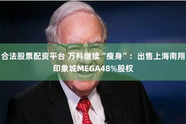 合法股票配资平台 万科继续“瘦身”：出售上海南翔印象城MEGA48%股权