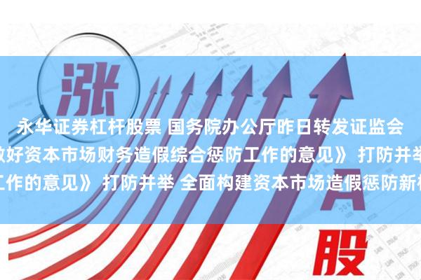 永华证券杠杆股票 国务院办公厅昨日转发证监会等部门《关于进一步做好资本市场财务造假综合惩防工作的意见》 打防并举 全面构建资本市场造假惩防新格局