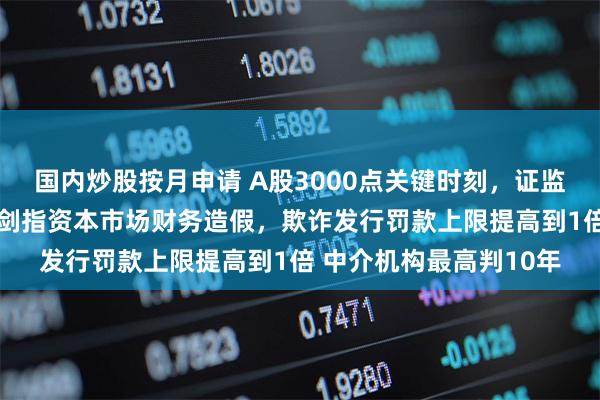 国内炒股按月申请 A股3000点关键时刻，证监会等6大部门放大招！剑指资本市场财务造假，欺诈发行罚款上限提高到1倍 中介机构最高判10年