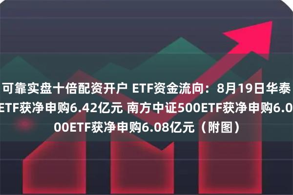 可靠实盘十倍配资开户 ETF资金流向：8月19日华泰柏瑞沪深300ETF获净申购6.42亿元 南方中证500ETF获净申购6.08亿元（附图）