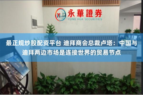 最正规炒股配资平台 迪拜商会总裁卢塔：中国与迪拜两边市场是连接世界的贸易节点