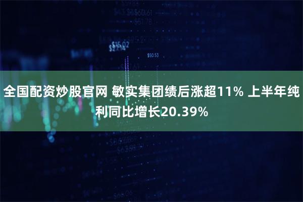 全国配资炒股官网 敏实集团绩后涨超11% 上半年纯利同比增长20.39%