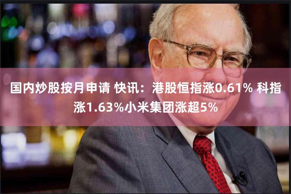 国内炒股按月申请 快讯：港股恒指涨0.61% 科指涨1.63%小米集团涨超5%