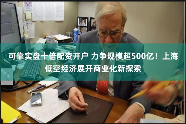 可靠实盘十倍配资开户 力争规模超500亿！上海低空经济展开商业化新探索