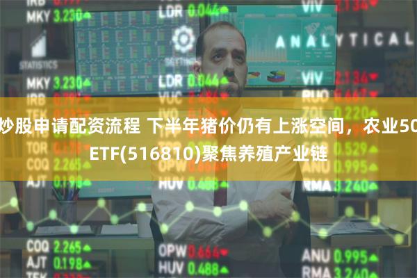 炒股申请配资流程 下半年猪价仍有上涨空间，农业50ETF(516810)聚焦养殖产业链