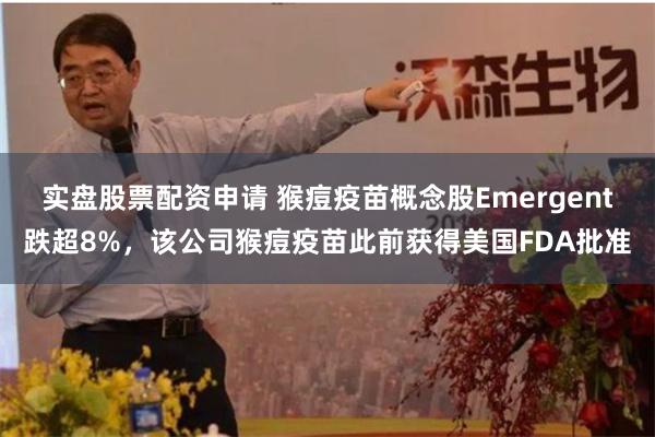 实盘股票配资申请 猴痘疫苗概念股Emergent跌超8%，该公司猴痘疫苗此前获得美国FDA批准