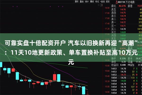 可靠实盘十倍配资开户 汽车以旧换新再迎“高潮”：11天10地更新政策、单车置换补贴至高10万元