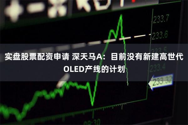 实盘股票配资申请 深天马A：目前没有新建高世代OLED产线的计划