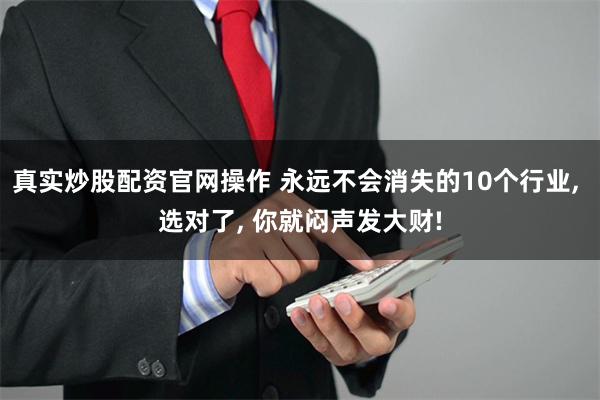 真实炒股配资官网操作 永远不会消失的10个行业, 选对了, 你就闷声发大财!