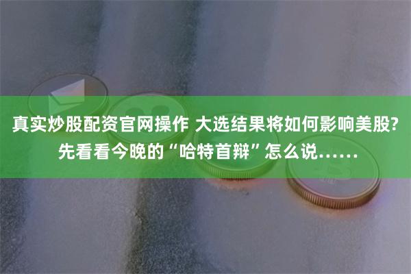 真实炒股配资官网操作 大选结果将如何影响美股? 先看看今晚的“哈特首辩”怎么说……