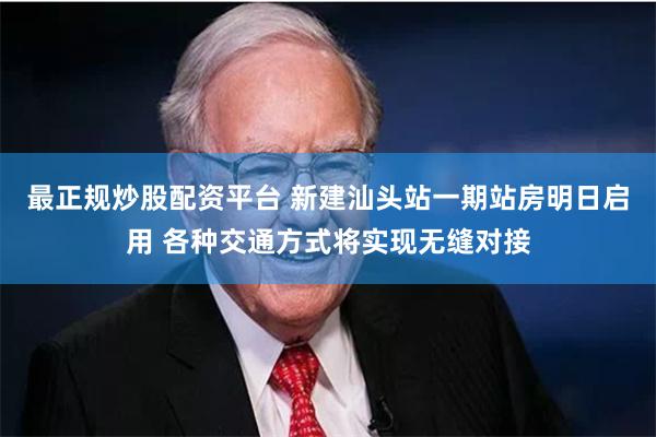 最正规炒股配资平台 新建汕头站一期站房明日启用 各种交通方式将实现无缝对接