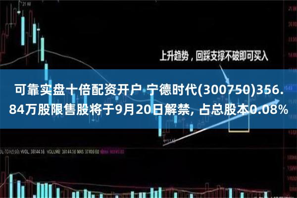 可靠实盘十倍配资开户 宁德时代(300750)356.84万股限售股将于9月20日解禁, 占总股本0.08%