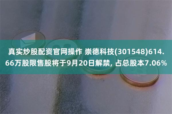 真实炒股配资官网操作 崇德科技(301548)614.66万股限售股将于9月20日解禁, 占总股本7.06%