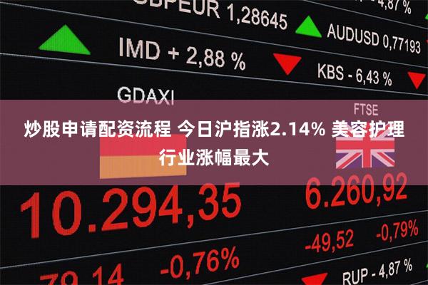 炒股申请配资流程 今日沪指涨2.14% 美容护理行业涨幅最大