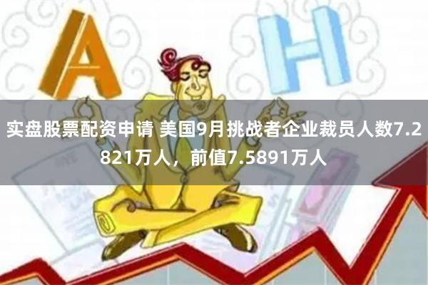 实盘股票配资申请 美国9月挑战者企业裁员人数7.2821万人，前值7.5891万人