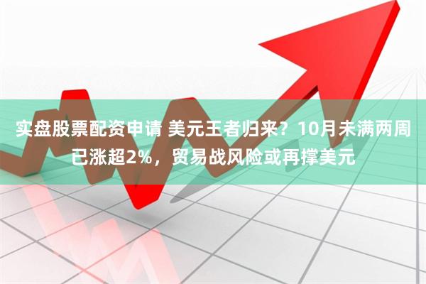 实盘股票配资申请 美元王者归来？10月未满两周已涨超2%，贸易战风险或再撑美元