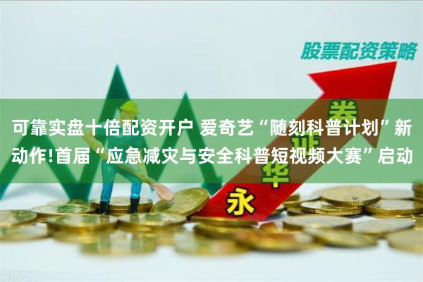 可靠实盘十倍配资开户 爱奇艺“随刻科普计划”新动作!首届“应急减灾与安全科普短视频大赛”启动